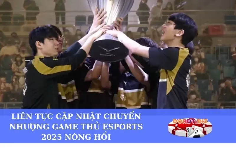 Liên tục cập nhật chuyển nhượng game thủ Esports 2025 nóng hổi