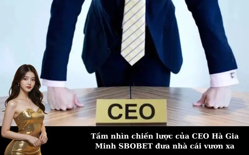 Tầm nhìn chiến lược của CEO Hà Gia Minh SBOBET đưa nhà cái vươn xa